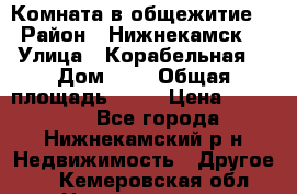 Комната в общежитие  › Район ­ Нижнекамск  › Улица ­ Корабельная  › Дом ­ 7 › Общая площадь ­ 18 › Цена ­ 360 000 - Все города, Нижнекамский р-н Недвижимость » Другое   . Кемеровская обл.,Новокузнецк г.